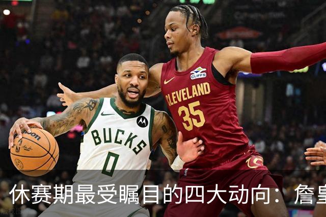 休赛期最受瞩目的四大动向：詹皇字母哥的去向与雷霆勇士的策略