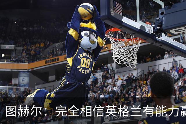 图赫尔：完全相信英格兰有能力赢得世界杯 高温并非借口