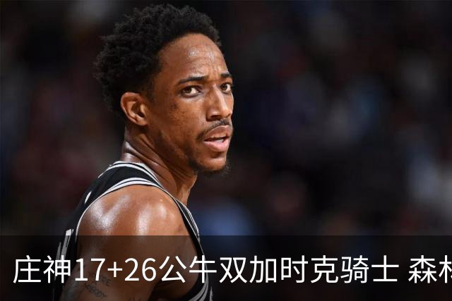 庄神17+26公牛双加时克骑士 森林狼擒熊3连胜